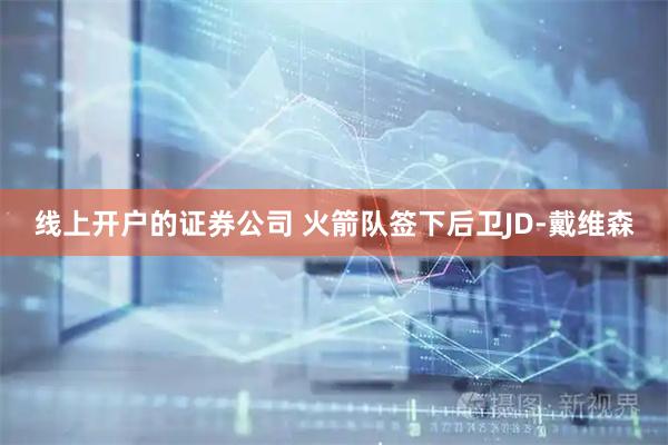 线上开户的证券公司 火箭队签下后卫JD-戴维森