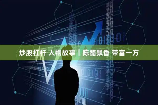 炒股杠杆 人物故事|陈醋飘香 带富一方