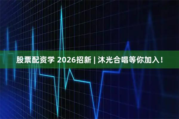 股票配资学 2026招新 | 沐光合唱等你加入!