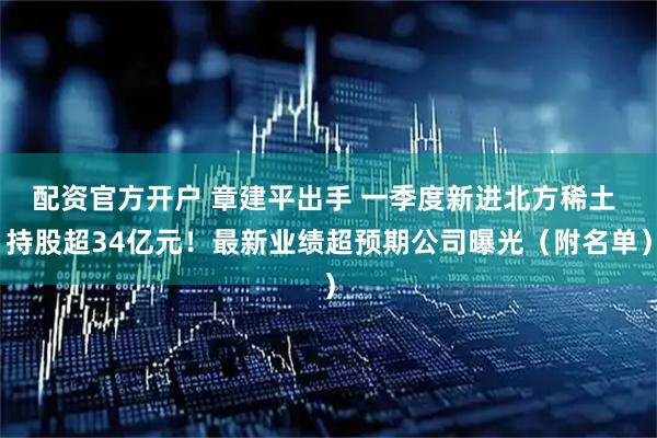 配资官方开户 章建平出手 一季度新进北方稀土 持股超34亿元！最新业绩超预期公司曝光（附名单）