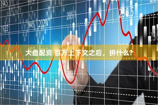 大盘配资 百万上下文之后，拼什么?