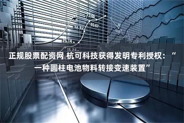 正规股票配资网 杭可科技获得发明专利授权：“一种圆柱电池物料转接变速装置”