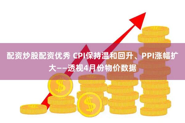 配资炒股配资优秀 CPI保持温和回升、PPI涨幅扩大——透视4月份物价数据
