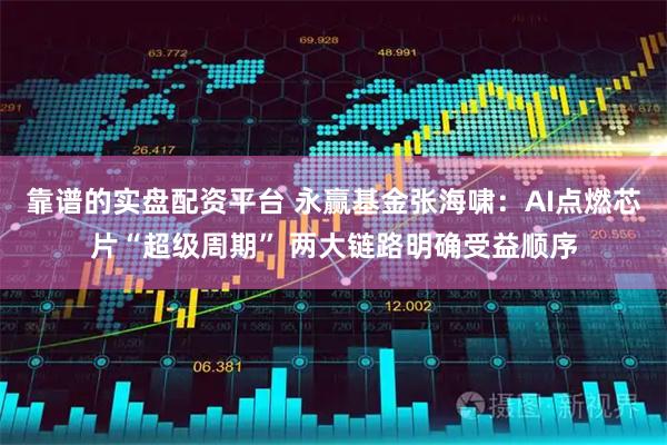 靠谱的实盘配资平台 永赢基金张海啸：AI点燃芯片“超级周期” 两大链路明确受益顺序
