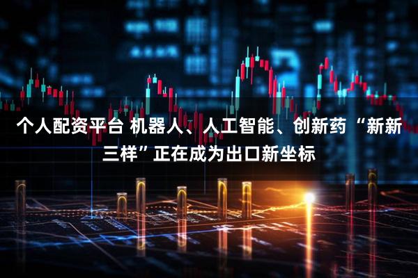 个人配资平台 机器人、人工智能、创新药 “新新三样”正在成为出口新坐标