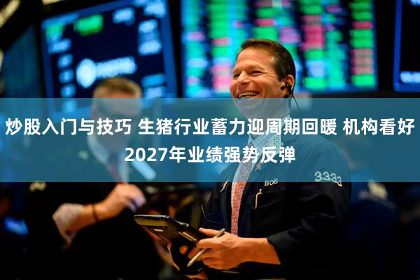 炒股入门与技巧 生猪行业蓄力迎周期回暖 机构看好2027年业绩强势反弹