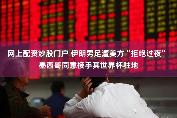 网上配资炒股门户 伊朗男足遭美方“拒绝过夜” 墨西哥同意接手其世界杯驻地