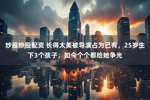 炒股炒股配资 长得太美被导演占为己有，25岁生下3个孩子，如今个个都给她争光