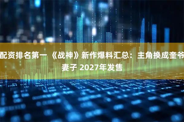 配资排名第一 《战神》新作爆料汇总：主角换成奎爷妻子 2027年发售