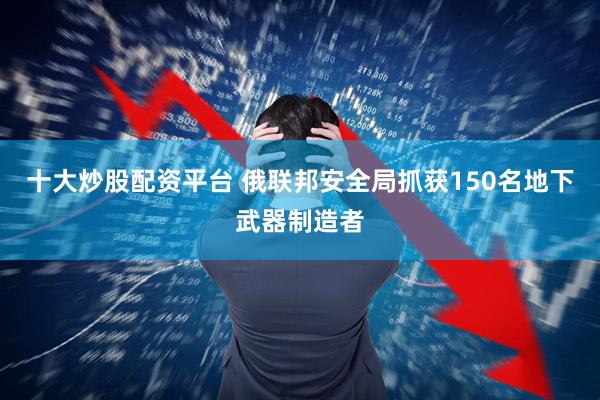 十大炒股配资平台 俄联邦安全局抓获150名地下武器制造者