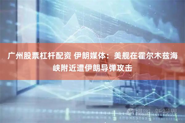 广州股票杠杆配资 伊朗媒体：美舰在霍尔木兹海峡附近遭伊朗导弹攻击