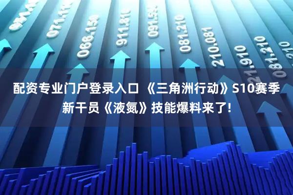 配资专业门户登录入口 《三角洲行动》S10赛季新干员《液氮》技能爆料来了!