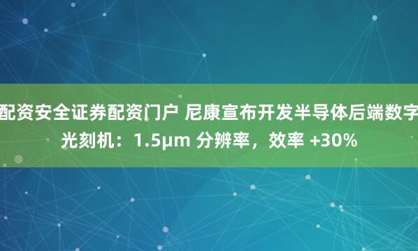 配资安全证券配资门户 尼康宣布开发半导体后端数字光刻机：1.5μm 分辨率，效率 +30%