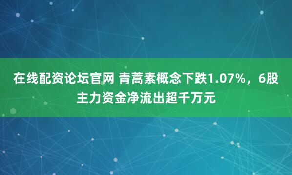 在线配资论坛官网 青蒿素概念下跌1.07%，6股主力资金净流出超千万元