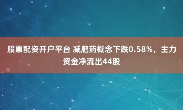 股票配资开户平台 减肥药概念下跌0.58%，主力资金净流出44股